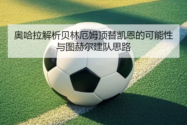奥哈拉解析贝林厄姆顶替凯恩的可能性与图赫尔建队思路