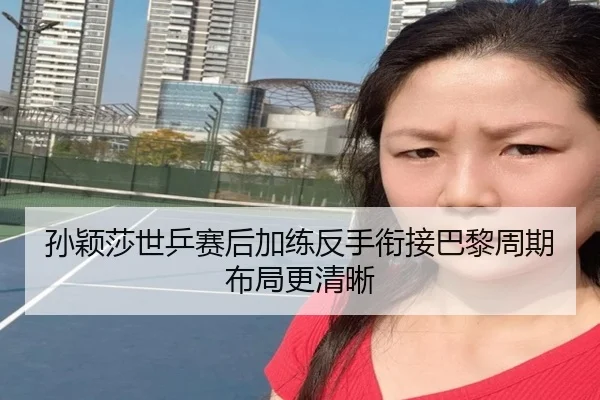 孙颖莎世乒赛后加练反手衔接巴黎周期布局更清晰