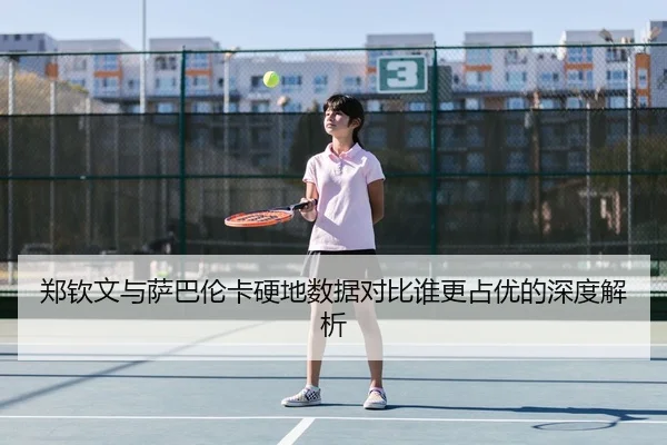 郑钦文与萨巴伦卡硬地数据对比谁更占优的深度解析